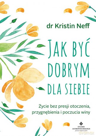 Jak być dobrym dla siebie. Życie bez presji otoczenia, przygnębienia i poczucia winy - Neff Kristin [KSIĄŻKA]