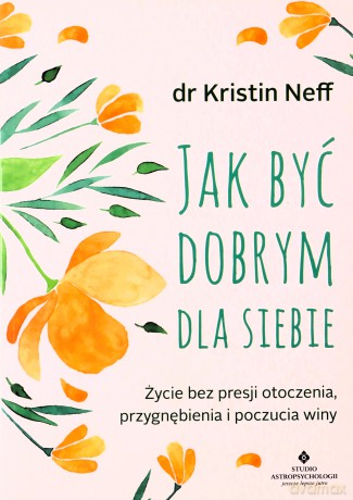 Jak być dobrym dla siebie. Życie bez presji otoczenia, przygnębienia i poczucia winy - Neff Kristin [KSIĄŻKA]