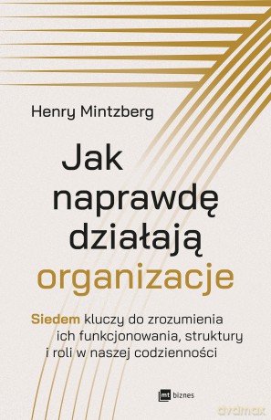 Jak naprawdę działają organizacje. Siedem kluczy do zrozumienia ich funkcjonowania, struktury i roli w naszej codzienności - Henry Mintzberg [KSIĄŻKA]