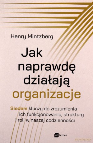 Jak naprawdę działają organizacje. Siedem kluczy do zrozumienia ich funkcjonowania, struktury i roli w naszej codzienności - Henry Mintzberg [KSIĄŻKA]