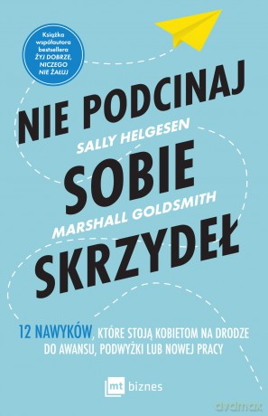 Nie podcinaj sobie skrzydeł. 12 nawyków, które stoją kobietom na drodze do awansu, podwyżki lub nowej pracy - Sally Helgesen, Marshall Goldsmith [KSIĄŻKA]