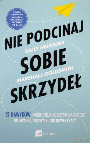 Nie podcinaj sobie skrzydeł. 12 nawyków, które stoją kobietom na drodze do awansu, podwyżki lub nowej pracy - Sally Helgesen, Marshall Goldsmith [KSIĄŻKA]