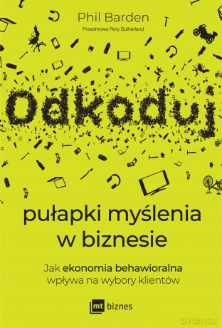 Odkoduj pułapki myślenia w biznesie. Jak ekonomia behawioralna wpływa na wybory klientów - Phil Barden [KSIĄŻKA]