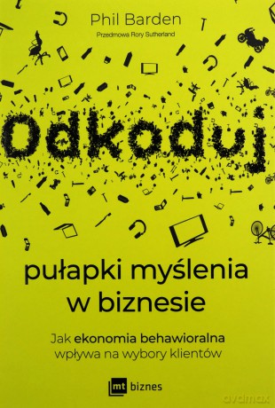 Odkoduj pułapki myślenia w biznesie. Jak ekonomia behawioralna wpływa na wybory klientów - Phil Barden [KSIĄŻKA]