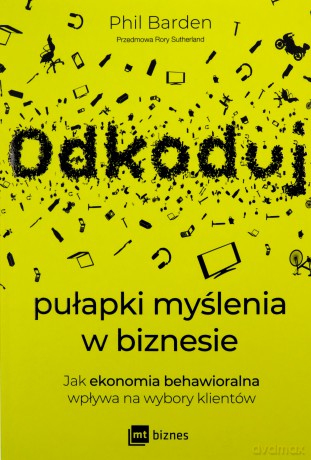 Odkoduj pułapki myślenia w biznesie. Jak ekonomia behawioralna wpływa na wybory klientów - Phil Barden [KSIĄŻKA]