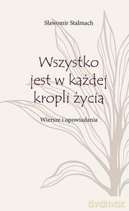 Wszystko jest w każdej kropli życia. Wiersze i opowiadania - Sławomir Stalmach [KSIĄŻKA]