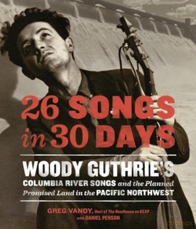 Woody Guthrie: 26 Songs In 30 Days. Woody Guthries Columbia River Songs And The Planned Promised Land In The Pacific Northwest [KSIĄŻKA]