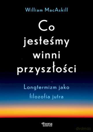 Co jesteśmy winni przyszłości. Longtermizm jako filozofia jutra - William MacAskill [KSIĄŻKA]