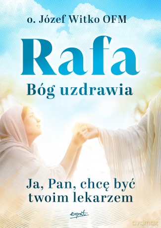 Rafa Bóg uzdrawia. Ja, Pan, chcę być Twoim lekarzem - Józef Witko [KSIĄŻKA]
