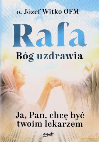 Rafa Bóg uzdrawia. Ja, Pan, chcę być Twoim lekarzem - Józef Witko [KSIĄŻKA]