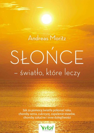 Słońce - światło, które leczy. Jak za pomocą światła pokonać raka, choroby serca, cukrzycę, zapalenie stawów, choroby zakaźne i inne dolegliwości - Andreas Moritz [KSIĄŻKA]
