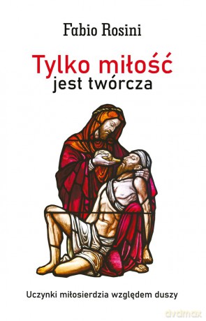 Tylko miłość jest twórcza. Uczynki miłosierdzia względem duszy - Fabio Rosini [KSIĄŻKA]