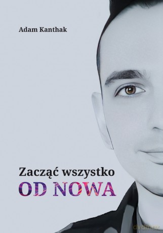 Zacząć wszystko od nowa. Zacząć wszystko od nowa - Adam Kanthak [KSIĄŻKA]