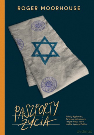 Paszporty życia. Polscy dyplomaci, fałszywe dokumenty i tajna misja, która ocaliła tysiące Żydów - Roger Moorhouse [KSIĄŻKA]