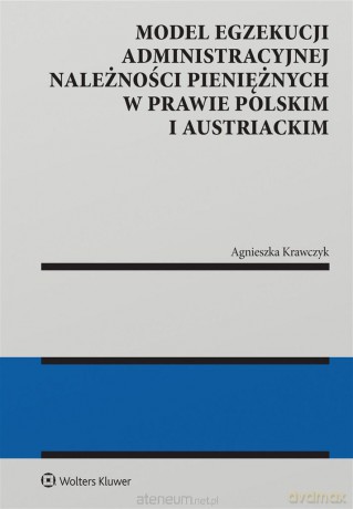 Model egzekucji administracyjnej należności pieniężnych w prawie polskim i austriackim - Agnieszka Krawczyk [KSIĄŻKA]