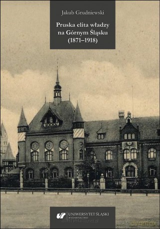 Pruska elita władzy na Górnym Śląsku (1871-1918) - Jakub Grudniewski [KSIĄŻKA]