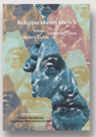 Religijne obrazy obcych. Żydzi, chrześcijanie, muzułmanie - Roman Marcinkowski, Amadeusz Citlak, Marcin Grodzki [KSIĄŻKA]