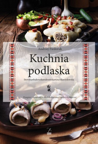 Kuchnia podlaska. Litewska-białoruska-ukraińska-tatarska-żydowska. - Andrzej Fiedoruk [KSIĄŻKA]