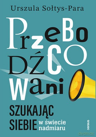 Przebodźcowani. Szukając siebie w świecie nadmiaru - Urszula Sołtys-Para [KSIĄŻKA]