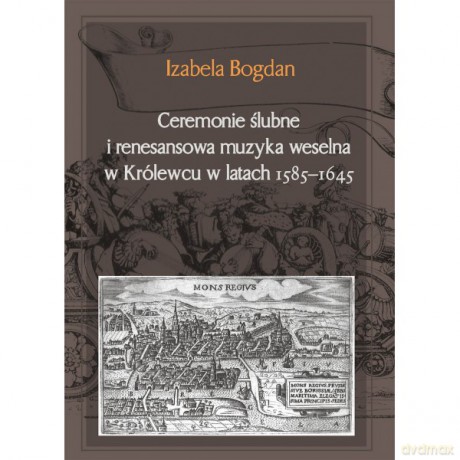 Ceremonie ślubne i renesansowa muzyka weselna w Królewcu w latach 1585-1645 - Izabela Bogdan [KSIĄŻKA]