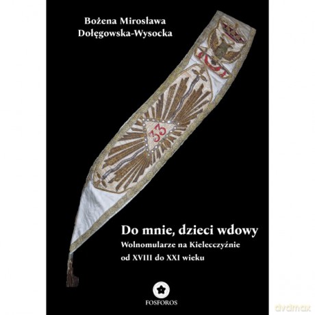 Do mnie, dzieci wdowy. Wolnomularze na Kielecczyźnie od XVIII do XXI wieku - Bożena Mirosława Dołęgowska-Wysocka [KSIĄŻKA]