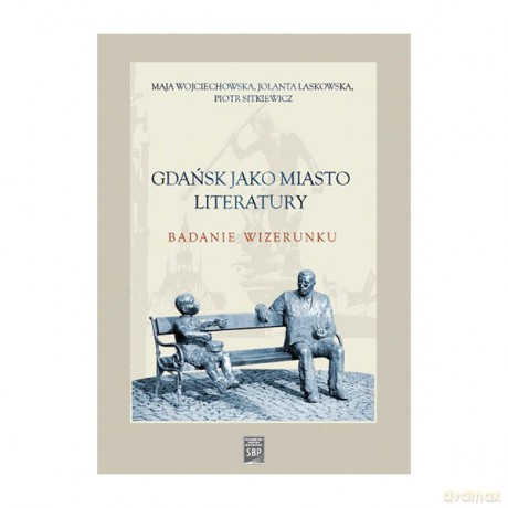 Gdańsk jako miasto literatury. Badanie wizerunku - Maja Wojciechowska, Jolanta Laskowska [KSIĄŻKA]