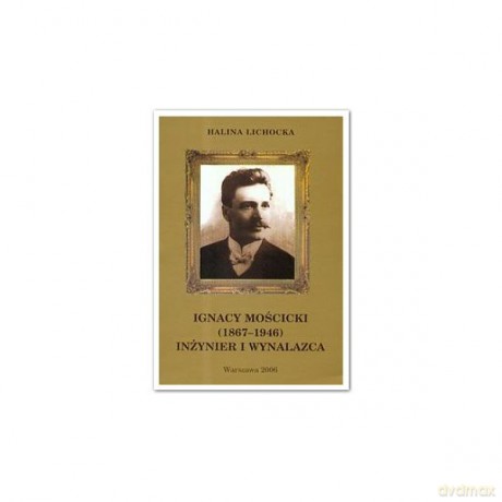 Ignacy Mościcki (1867-1946) Inżynier i wynalazca - Halina Lichocka [KSIĄŻKA]