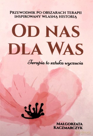 Od nas dla Was. Przewodnik po obszarach terapii inspiowany własną historią - Małgorzata Kaczmarczyk [KSIĄŻKA]