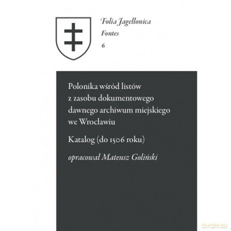 Polonika wśród listów z zasobu dokumentowego dawnego archiwum miejskiego we Wrocławiu Katalog do 1506 roku - Mateusz Goliński [KSIĄŻKA]