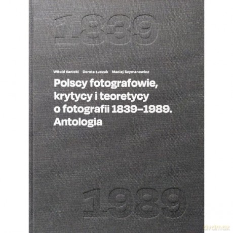 Polscy fotografowie, krytycy i teoretycy o fotografii 1839-1989. Antologia - Witold Kanicki, Dorota Łuczak [KSIĄŻKA]