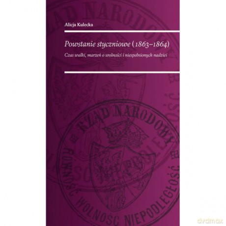 Powstanie Styczniowe 1863-1864 Czas walki marzeń o wolność i niespełnionych nadziei - Alicja Kulecka [KSIĄŻKA]