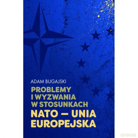 Problemy i wyzwania w stosunkach NATO - Unia Europejska - Adam Bugajski [KSIĄŻKA]