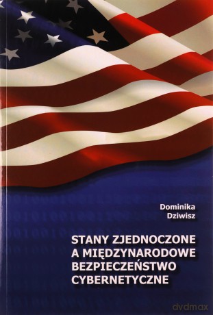 Stany Zjednoczone a międzynarodowe bezpieczeństwo cybernetyczne - Dominika Dziwisz [KSIĄŻKA]