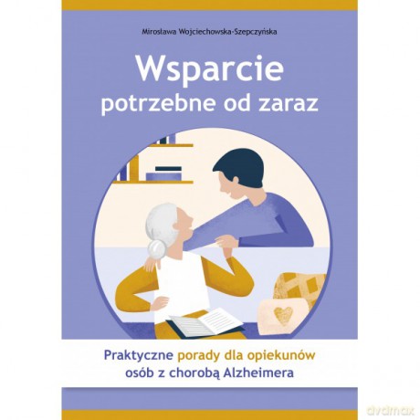 Wsparcie potrzebne od zaraz. Praktyczne porady dla opiekunów osób z chorobą Alzheimera - Mirosława Wojciechowska-Szepczyńska [KSIĄŻKA]