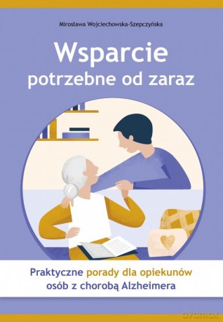 Wsparcie potrzebne od zaraz. Praktyczne porady dla opiekunów osób z chorobą Alzheimera - Mirosława Wojciechowska-Szepczyńska [KSIĄŻKA]