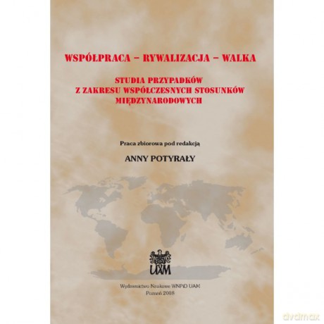 Współpraca - Rywalizacja - Walka. Studia przypadków z zakresu współczesnych stosunków międzynarodowych - Potyrała Anna Red. [KSIĄŻKA]