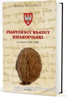 Piastowscy władcy Wielkopolski w latach 1138-1296 - Norbert Delestowicz [KSIĄŻKA]
