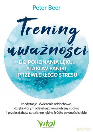 Trening uważności do pokonania lęku, ataków paniki i przewlekłego stresu. Medytacje i ćwiczenia oddechowe, dzięki którym odzyskasz wewnętrzny spokój i przekształcisz codzienne lęki w źródło pewności siebie - Peter Beer [KSIĄŻKA]