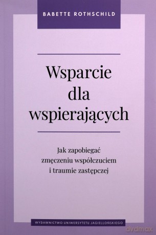 Wsparcie dla wspierających. Jak zapobiegać zmęczeniu współczuciem i traumie zastępczej - Babette Rothschild [KSIĄŻKA]