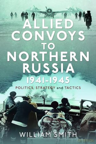 Allied Convoys to Northern Russia, 1941-1945: Politics, Strategy and Tactics - William Smith [KSIĄŻKA]