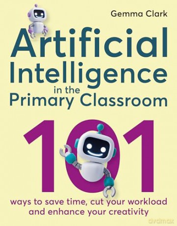 Artificial Intelligence in the Primary Classroom: 101 ways to save time, cut your workload and enhance your creativity - Gemma Clark [KSIĄŻKA]