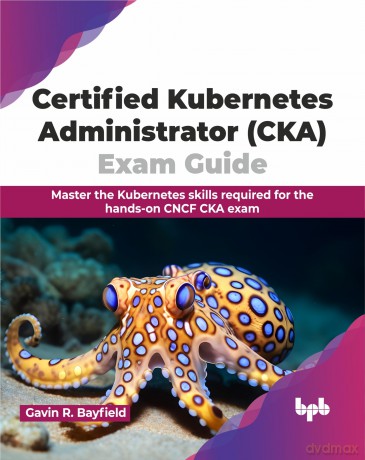 Certified Kubernetes Administrator (CKA) Exam Guide: Master the Kubernetes skills required for the hands-on CNCF CKA exam (English Edition) - Gavin R. Bayfield [KSIĄŻKA]