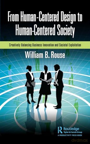 From Human-Centered Design to Human-Centered Society: Creatively Balancing Business Innovation and Societal Exploitation - William B Rouse [KSIĄŻKA]