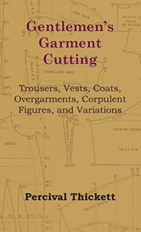 Gentlemen's Garment Cutting: Trousers, Vests, Coats, Overgarments, Corpulent Figures, and Variations - Percival Thickett [KSIĄŻKA]