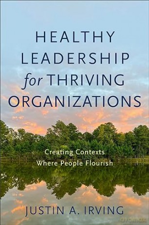 Healthy Leadership for Thriving Organizations: Creating Contexts Where People Flourish - Justin A. Irving [KSIĄŻKA]