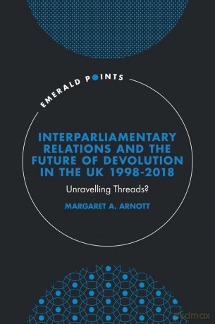 Interparliamentary Relations and the Future of Devolution in the UK 1998-2018: Unravelling Threads (Emerald Points) - Margaret A. Arnott [KSIĄŻKA]