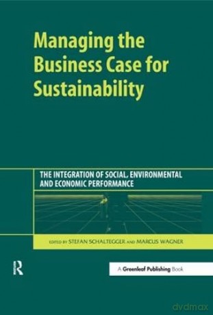 Managing the Business Case for Sustainability: The Integration of Social, Environmental and Economic Performance - Stefan Schaltegger [KSIĄŻKA]