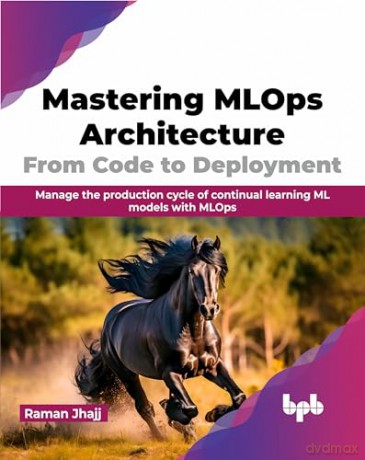 Mastering MLOps Architecture: From Code to Deployment: Manage the production cycle of continual learning ML models with MLOps (English Edition) [KSIĄŻKA]