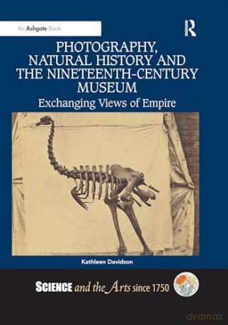 Photography, Natural History and the Nineteenth-Century Museum: Exchanging Views of Empire (Science and the Arts since 1750) - Kathleen Davidson [KSIĄŻKA]