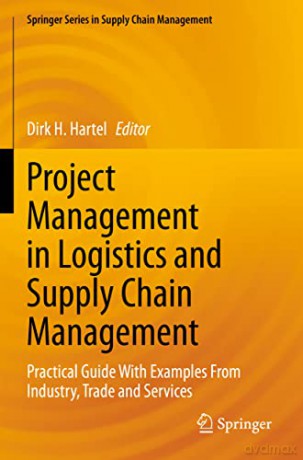 Project Management in Logistics and Supply Chain Management: Practical Guide With Examples From Industry, Trade and Services: 15 (Springer Series in Supply Chain Management, 15) - Dirk H. Hartel [KSIĄŻKA]